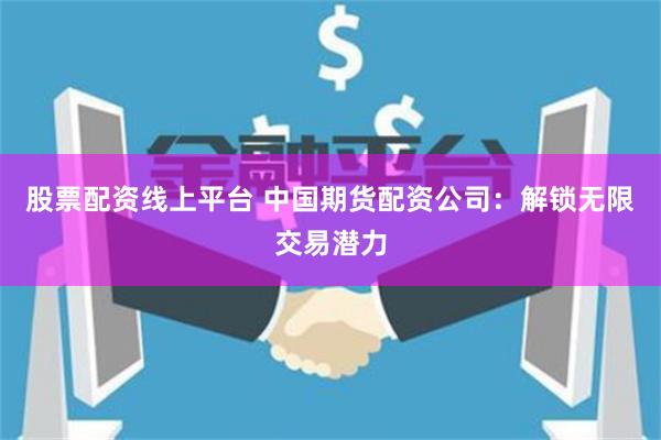 股票配资线上平台 中国期货配资公司：解锁无限交易潜力
