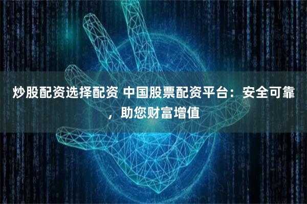 炒股配资选择配资 中国股票配资平台：安全可靠，助您财富增值