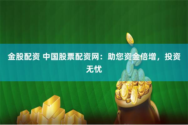 金股配资 中国股票配资网：助您资金倍增，投资无忧