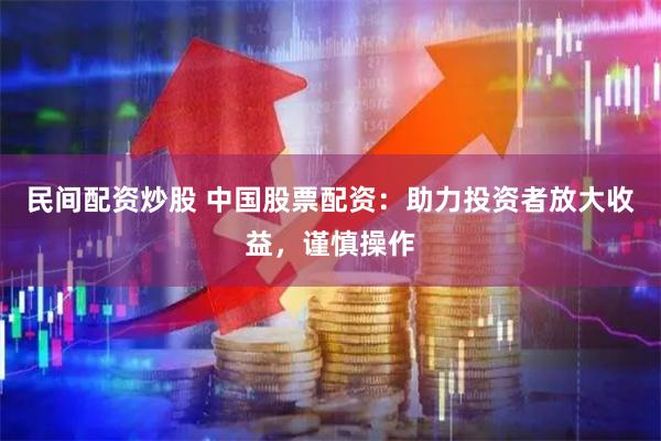 民间配资炒股 中国股票配资：助力投资者放大收益，谨慎操作