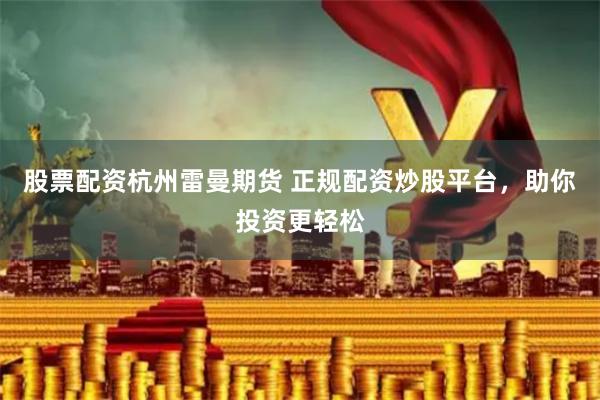 股票配资杭州雷曼期货 正规配资炒股平台，助你投资更轻松