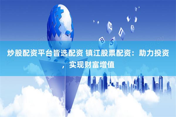炒股配资平台皆选配资 镇江股票配资：助力投资，实现财富增值