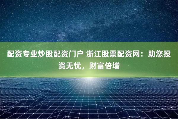 配资专业炒股配资门户 浙江股票配资网：助您投资无忧，财富倍增