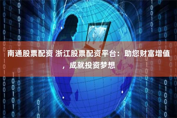 南通股票配资 浙江股票配资平台：助您财富增值，成就投资梦想