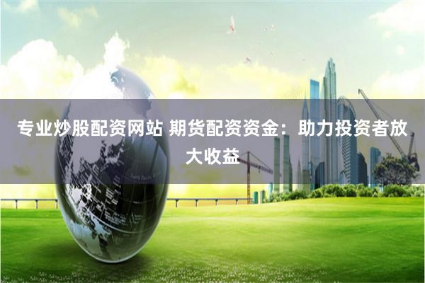 专业炒股配资网站 期货配资资金：助力投资者放大收益
