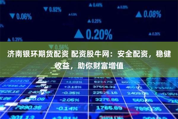 济南银环期货配资 配资股牛网：安全配资，稳健收益，助你财富增值