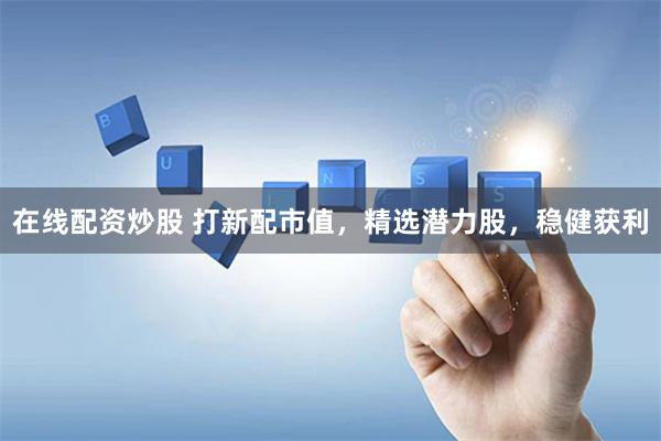 在线配资炒股 打新配市值，精选潜力股，稳健获利
