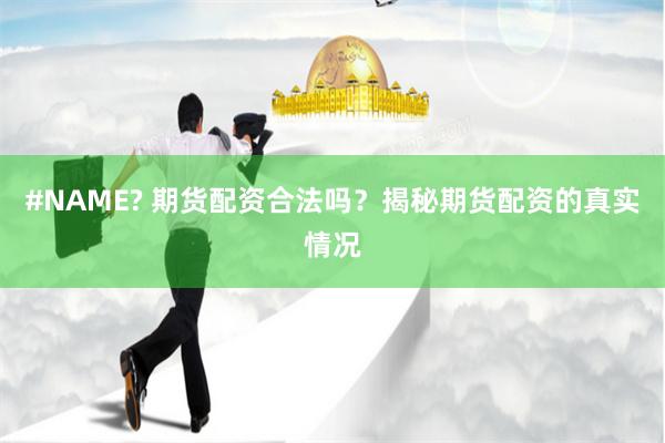 #NAME? 期货配资合法吗？揭秘期货配资的真实情况