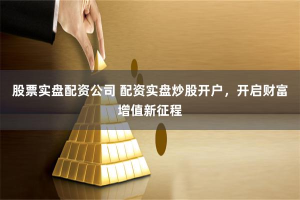 股票实盘配资公司 配资实盘炒股开户，开启财富增值新征程