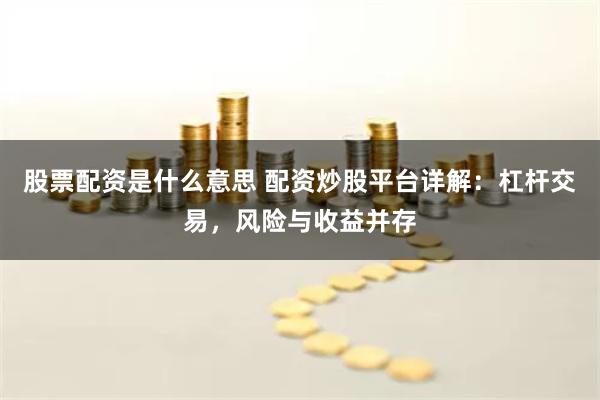 股票配资是什么意思 配资炒股平台详解：杠杆交易，风险与收益并存