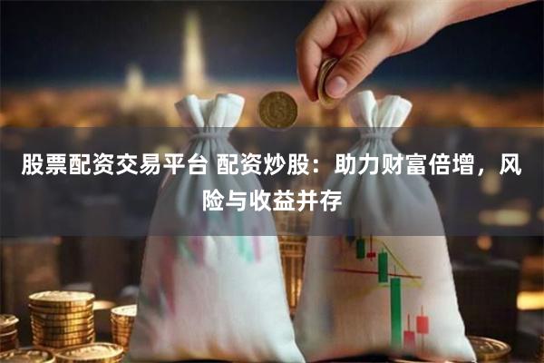 股票配资交易平台 配资炒股：助力财富倍增，风险与收益并存