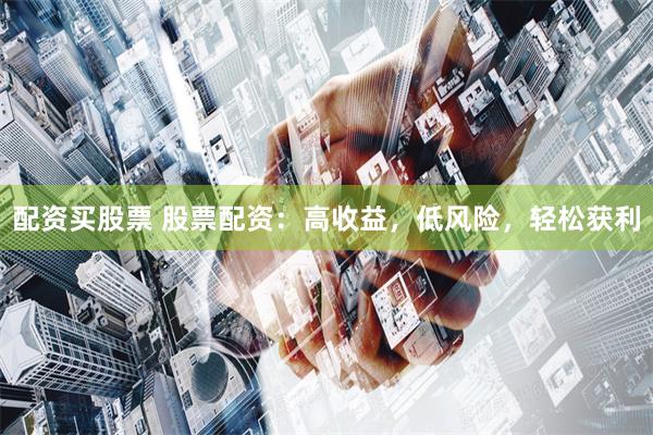 配资买股票 股票配资：高收益，低风险，轻松获利