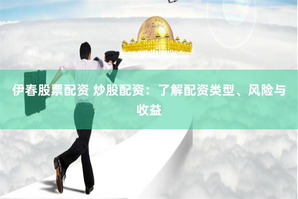伊春股票配资 炒股配资：了解配资类型、风险与收益