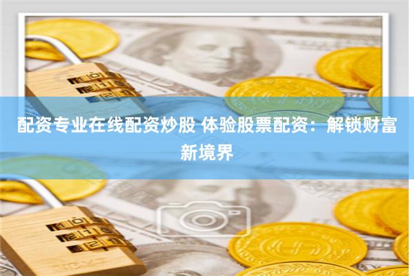 配资专业在线配资炒股 体验股票配资：解锁财富新境界