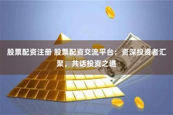 股票配资注册 股票配资交流平台：资深投资者汇聚，共话投资之道