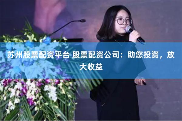 苏州股票配资平台 股票配资公司：助您投资，放大收益