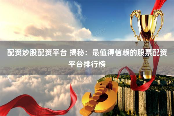 配资炒股配资平台 揭秘：最值得信赖的股票配资平台排行榜