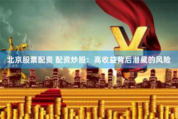 北京股票配资 配资炒股:高收益背后潜藏的风险