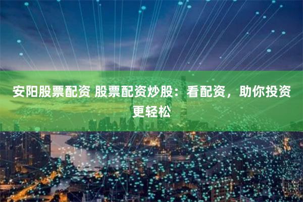 安阳股票配资 股票配资炒股：看配资，助你投资更轻松