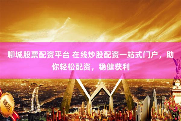 聊城股票配资平台 在线炒股配资一站式门户,助你轻松配资,稳健获利