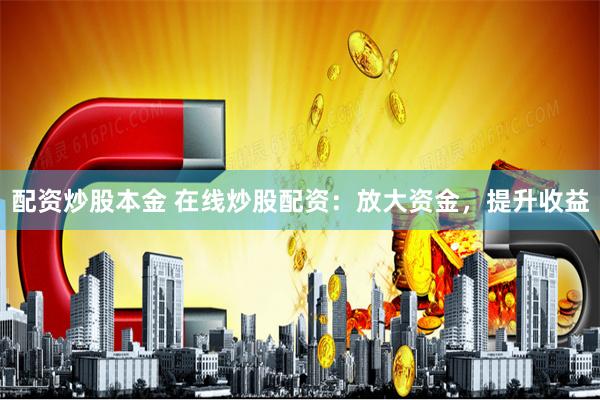 配资炒股本金 在线炒股配资：放大资金，提升收益