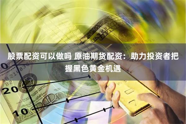 股票配资可以做吗 原油期货配资：助力投资者把握黑色黄金机遇