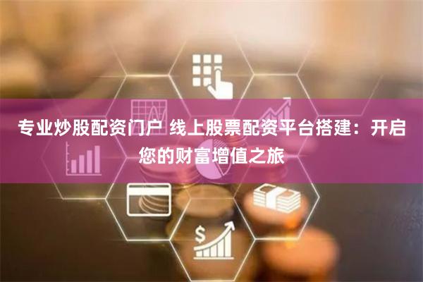 专业炒股配资门户 线上股票配资平台搭建：开启您的财富增值之旅