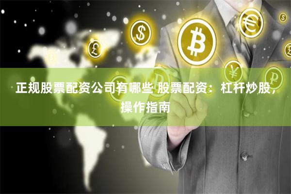 正规股票配资公司有哪些 股票配资：杠杆炒股，操作指南