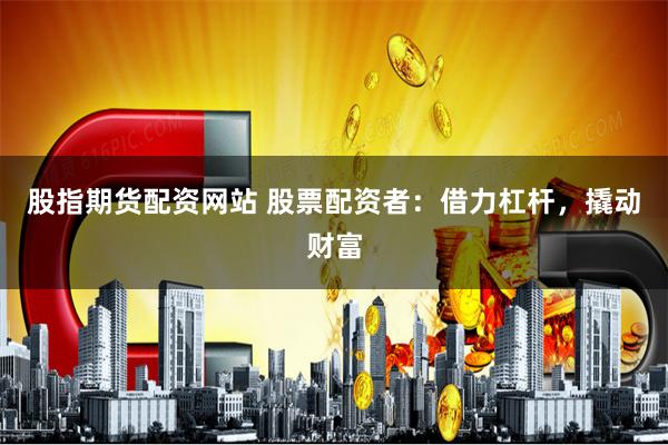 股指期货配资网站 股票配资者：借力杠杆，撬动财富