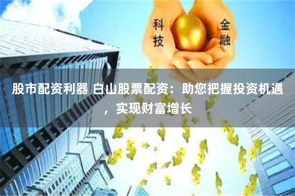 股市配资利器 白山股票配资:助您把握投资机遇,实现财富增长