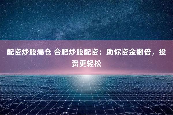 配资炒股爆仓 合肥炒股配资：助你资金翻倍，投资更轻松