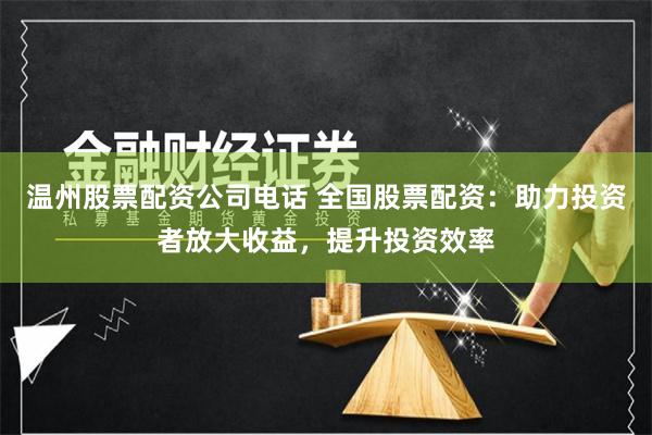 温州股票配资公司电话 全国股票配资:助力投资者放大收益,提升投资效率