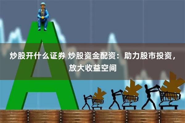 炒股开什么证券 炒股资金配资:助力股市投资,放大收益空间