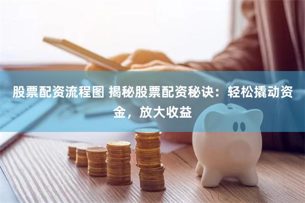 股票配资流程图 揭秘股票配资秘诀：轻松撬动资金，放大收益
