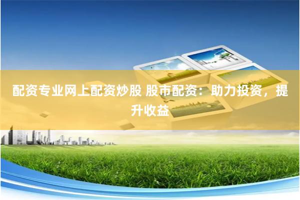 配资专业网上配资炒股 股市配资：助力投资，提升收益