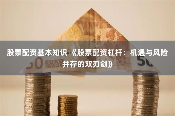 股票配资基本知识 《股票配资杠杆：机遇与风险并存的双刃剑》