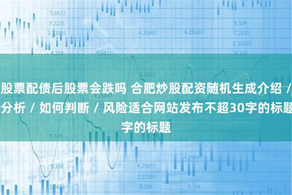 股票配债后股票会跌吗 合肥炒股配资随机生成介绍 / 分析 / 如何判断 / 风险适合网站发布不超30字的标题