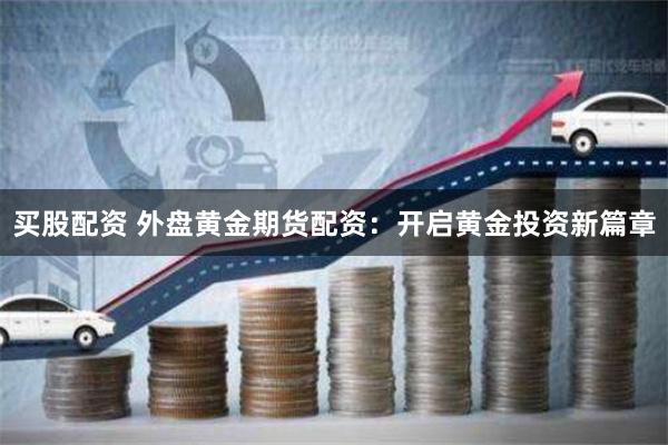 买股配资 外盘黄金期货配资：开启黄金投资新篇章