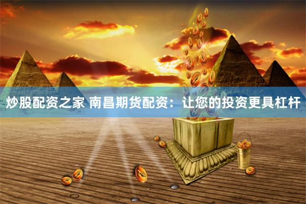 炒股配资之家 南昌期货配资:让您的投资更具杠杆