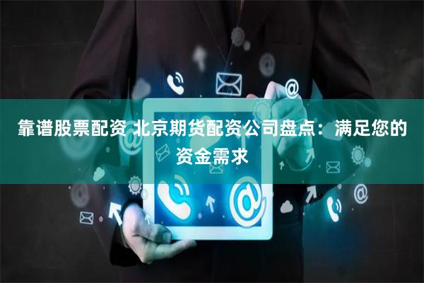 靠谱股票配资 北京期货配资公司盘点:满足您的资金需求