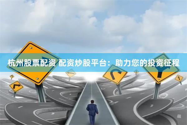杭州股票配资 配资炒股平台:助力您的投资征程