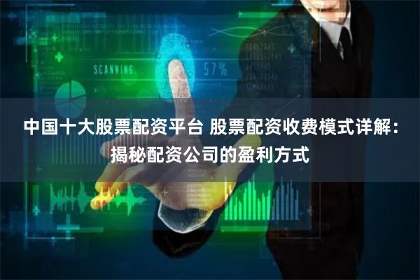 中国十大股票配资平台 股票配资收费模式详解：揭秘配资公司的盈利方式