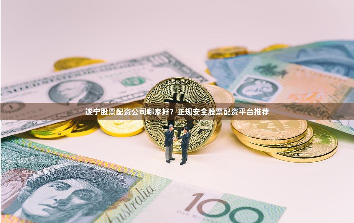 遂宁股票配资公司哪家好？正规安全股票配资平台推荐