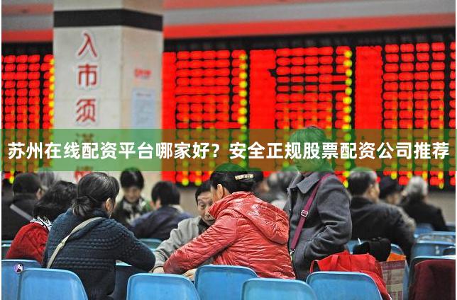 苏州在线配资平台哪家好？安全正规股票配资公司推荐