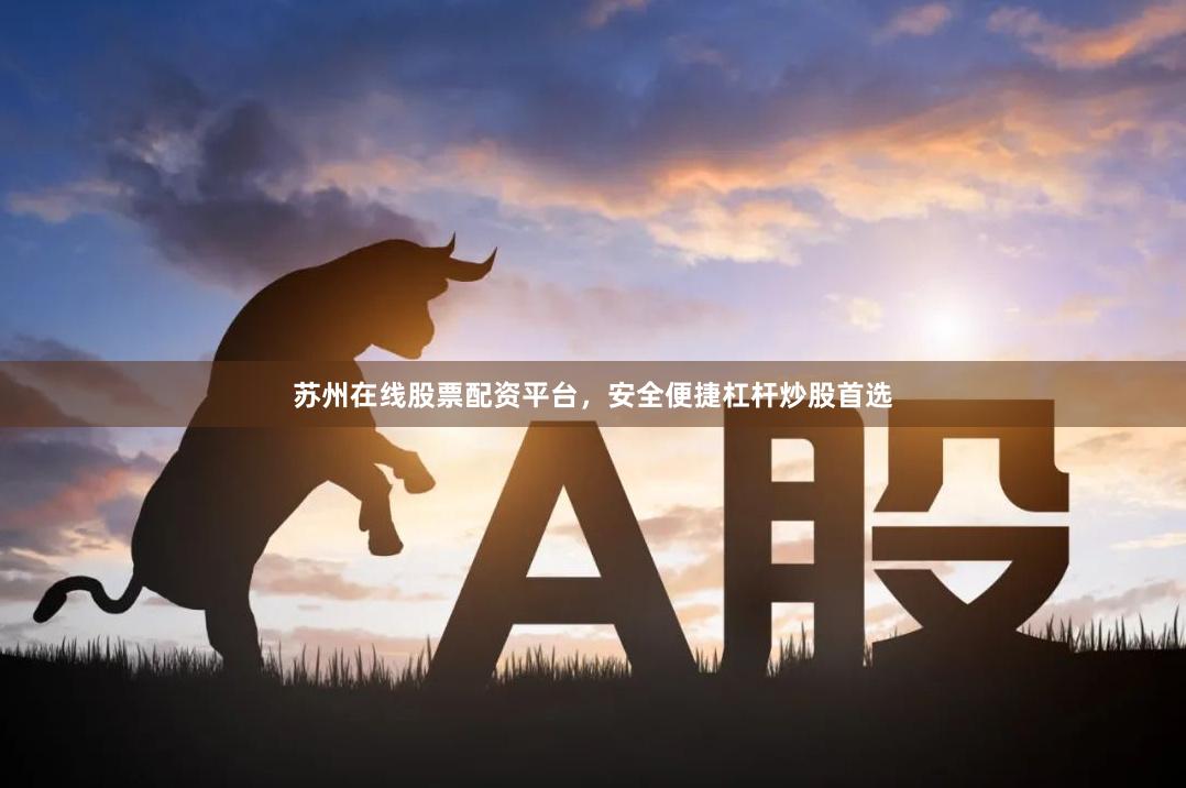 苏州在线股票配资平台，安全便捷杠杆炒股首选