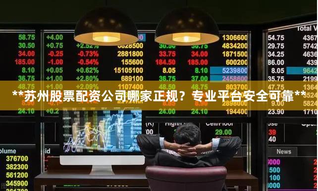 **苏州股票配资公司哪家正规？专业平台安全可靠**