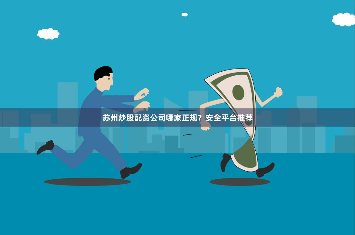 苏州炒股配资公司哪家正规？安全平台推荐
