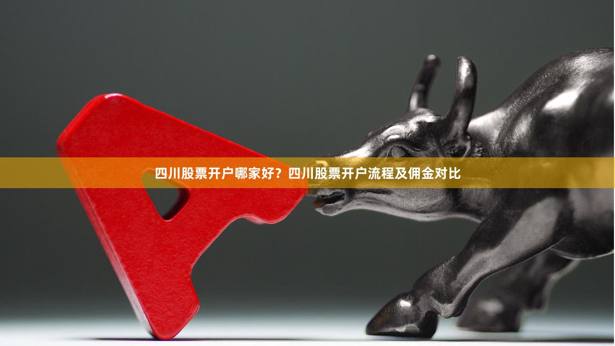 四川股票开户哪家好?四川股票开户流程及佣金对比