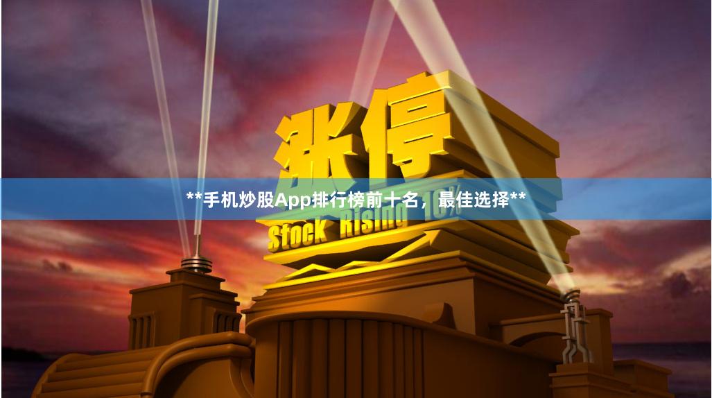 **手机炒股App排行榜前十名，最佳选择**