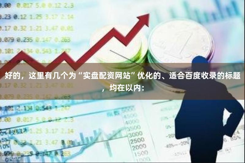 好的，这里有几个为“实盘配资网站”优化的、适合百度收录的标题，均在以内：